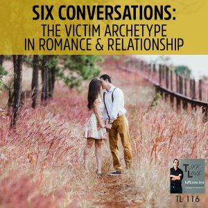 116: Six Conversations 2.1: The Victim Archetype in Romance & Relationship