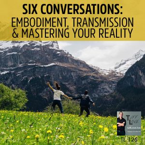 126: Six Conversations 2.6 – Embodiment, Transmission & Mastering Your Reality