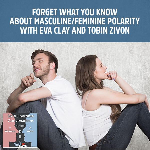 158: Six Conversations 4.4 – Forget What You Know About Masculine/Feminine Polarity with Eva Clay and Tobin Zivon